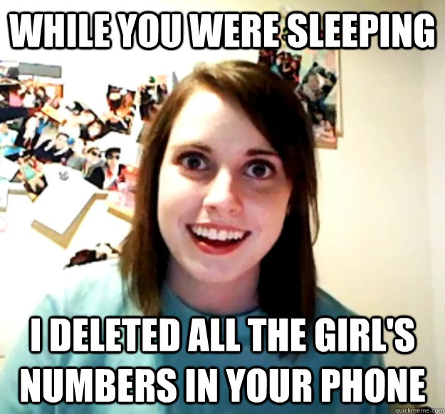 While you were sleeping  I deleted all the girl's numbers in your phone  Overly Attached Girlfriend