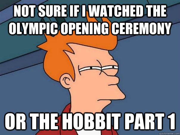 Not sure if I watched the olympic opening ceremony Or The Hobbit Part 1  Futurama Fry