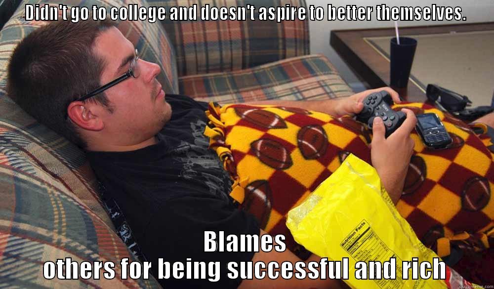 Blaming others for your laziness. - DIDN'T GO TO COLLEGE AND DOESN'T ASPIRE TO BETTER THEMSELVES. BLAMES OTHERS FOR BEING SUCCESSFUL AND RICH Misc