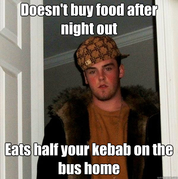 Doesn't buy food after night out Eats half your kebab on the bus home  Scumbag Steve