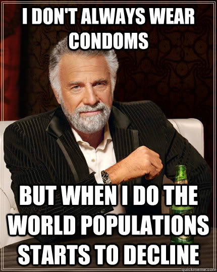 I don't always wear condoms  but when I do the world populations starts to decline - I don't always wear condoms  but when I do the world populations starts to decline  The Most Interesting Man In The World