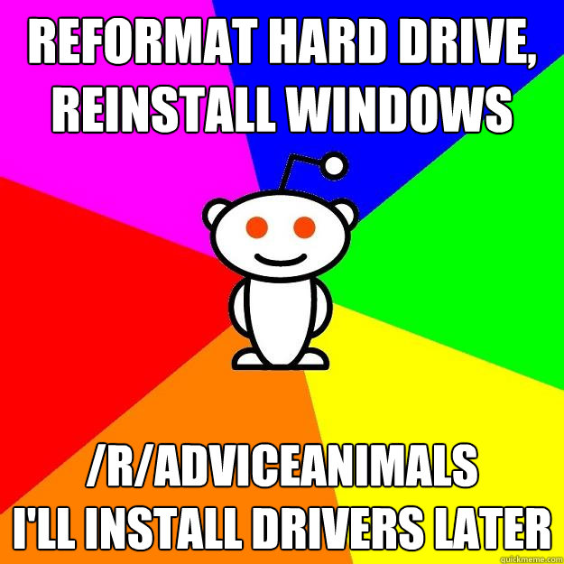 Reformat hard drive, reinstall windows /r/adviceanimals
I'll install drivers later  Reddit Alien