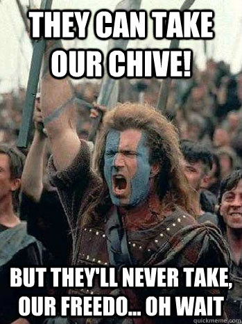 They can Take our Chive! But they'll never take, our Freedo... oh wait - They can Take our Chive! But they'll never take, our Freedo... oh wait  Defiant William Wallace
