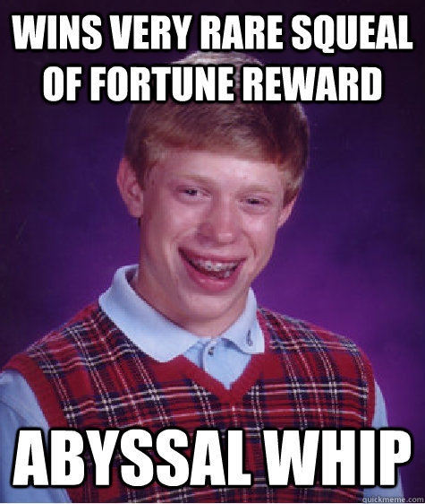 wins very rare squeal of fortune reward abyssal whip  Bad Luck Brian