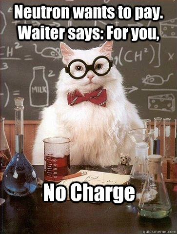 Neutron wants to pay. Waiter says: For you, No Charge  Chemistry Cat