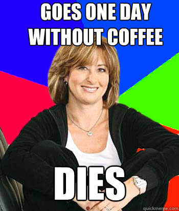 goes one day without coffee dies - goes one day without coffee dies  Sheltering Suburban Mom