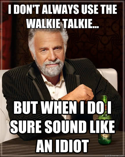 I don't always use the walkie talkie... But when I do I sure sound like an idiot  The Most Interesting Man In The World