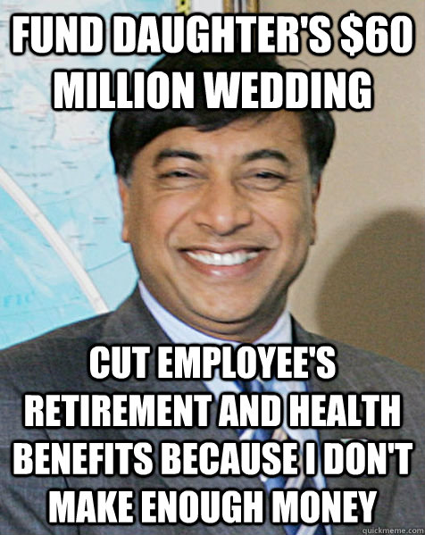 fund daughter's $60 million wedding cut employee's retirement and health benefits because i don't make enough money - fund daughter's $60 million wedding cut employee's retirement and health benefits because i don't make enough money  Scumbag lakshmi mittal