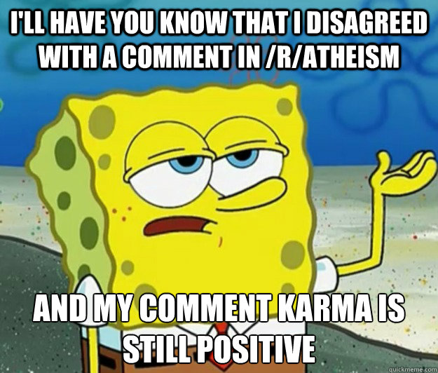 I'll have you know that I disagreed with a comment in /r/atheism And my comment karma is still positive - I'll have you know that I disagreed with a comment in /r/atheism And my comment karma is still positive  Tough Spongebob