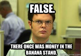 False. There once was money in the banana stand.  Dwight False