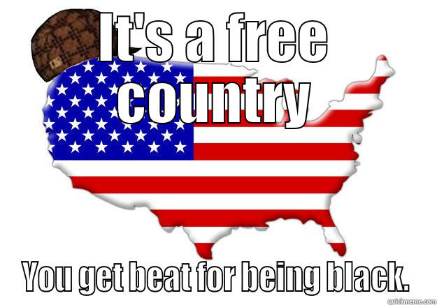 IT'S A FREE COUNTRY YOU GET BEAT FOR BEING BLACK. Scumbag america