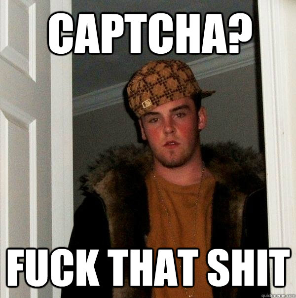 captcha? fuck that shit  Scumbag Steve