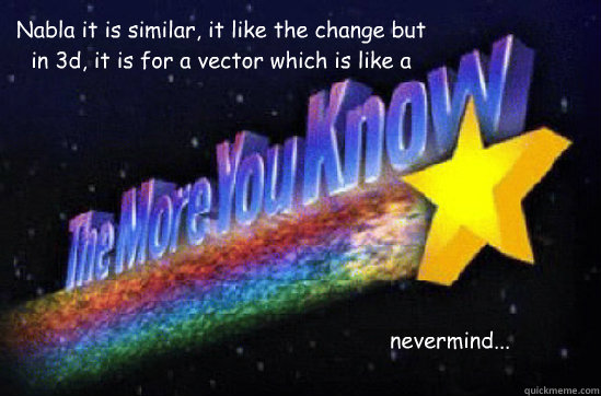 Nabla it is similar, it like the change but in 3d, it is for a vector which is like a number that can be broken into x,y, and z coordinates. Say I'm going 5 mph. That is a scalar value. It can be broken up into directions, so that you are going 3mph north  The More You Know