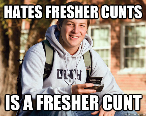 Hates fresher cunts Is a fresher cunt  College Freshman