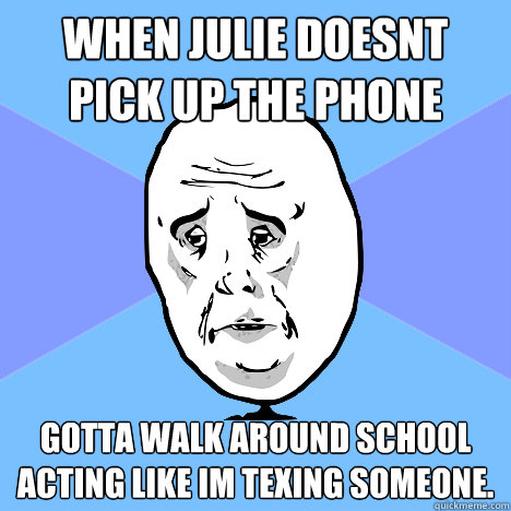 When Julie Doesnt Pick Up The Phone  Gotta walk around school acting like im texing someone.  Okay Guy