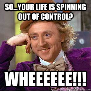 So...your life is spinning out of control? Wheeeeee!!!   Condescending Wonka