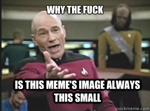 why the fuck is this meme's image always this small  Annoyed Picard