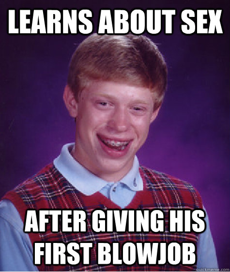 learns about sex after giving his first blowjob  Bad Luck Brian