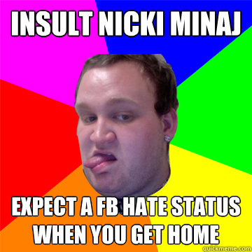 Insult nicki minaj  expect a fb hate status when you get home    - Insult nicki minaj  expect a fb hate status when you get home     Obnoxious Gay Man