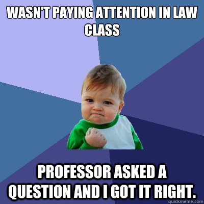 wasn't paying attention in law class professor asked a question and I got it right.  Success Kid