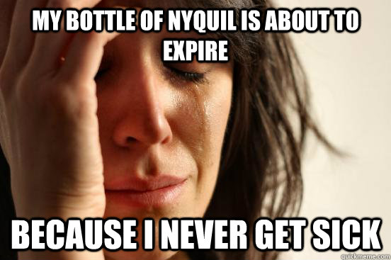 My bottle of nyquil is about to expire because i never get sick  First World Problems