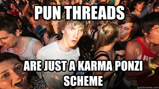 Pun threads are just a karma ponzi scheme - Pun threads are just a karma ponzi scheme  Sudden Clarity Clarence