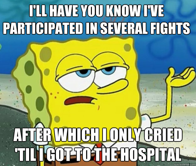 I'll have you know I've participated in several fights After which I only cried 'til I got to the hospital  Tough Spongebob