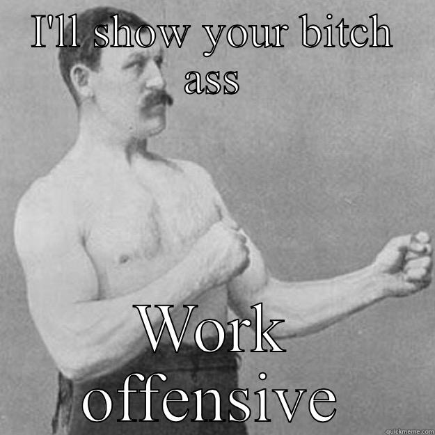 I'LL SHOW YOUR BITCH ASS WORK OFFENSIVE overly manly man