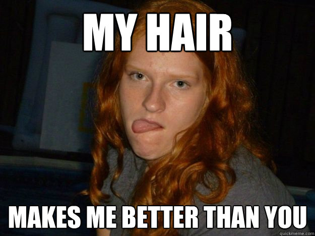 My hair makes me better than you - My hair makes me better than you  Scumbag Ginger