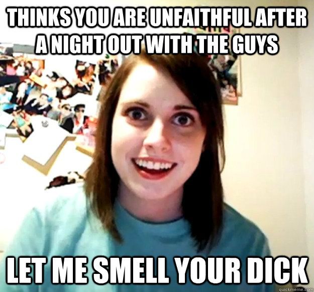 Thinks you are unfaithful after a night out with the guys Let me smell your dick - Thinks you are unfaithful after a night out with the guys Let me smell your dick  Overly Attached Girlfriend