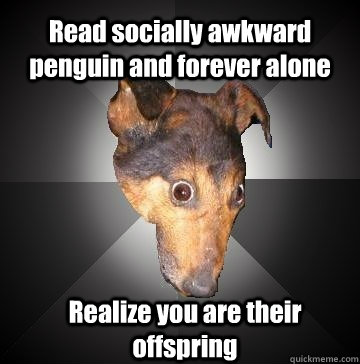 Read socially awkward penguin and forever alone Realize you are their offspring  Depression Dog