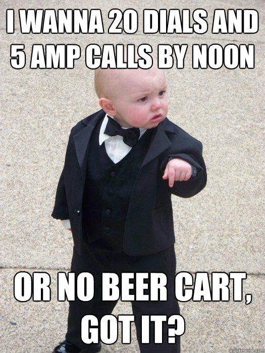 i wanna 20 dials and 5 amp calls by noon or no beer cart, got it? - i wanna 20 dials and 5 amp calls by noon or no beer cart, got it?  Baby Godfather