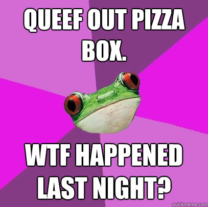 Queef out pizza box. WTF happened last night?  Foul Bachelorette Frog