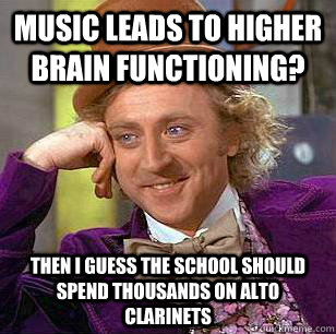 Music leads to higher brain functioning? then I guess the school should spend thousands on alto clarinets - Music leads to higher brain functioning? then I guess the school should spend thousands on alto clarinets  Condescending Wonka