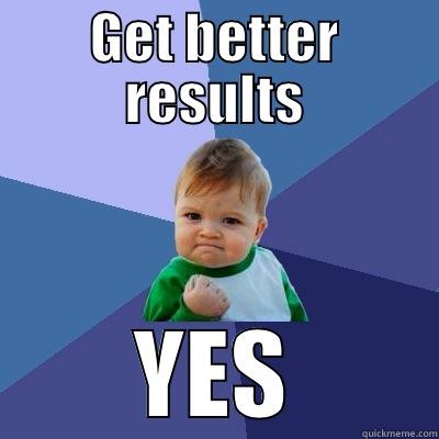 Getting better results - GET BETTER RESULTS YES Success Kid