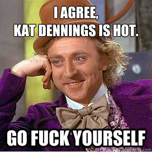 I agree, 
kat dennings is hot. Go fuck yourself  Condescending Wonka