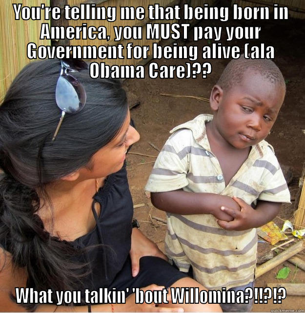 YOU'RE TELLING ME THAT BEING BORN IN AMERICA, YOU MUST PAY YOUR GOVERNMENT FOR BEING ALIVE (ALA OBAMA CARE)?? WHAT YOU TALKIN' 'BOUT WILLOMINA?!!?!? Skeptical Third World Kid