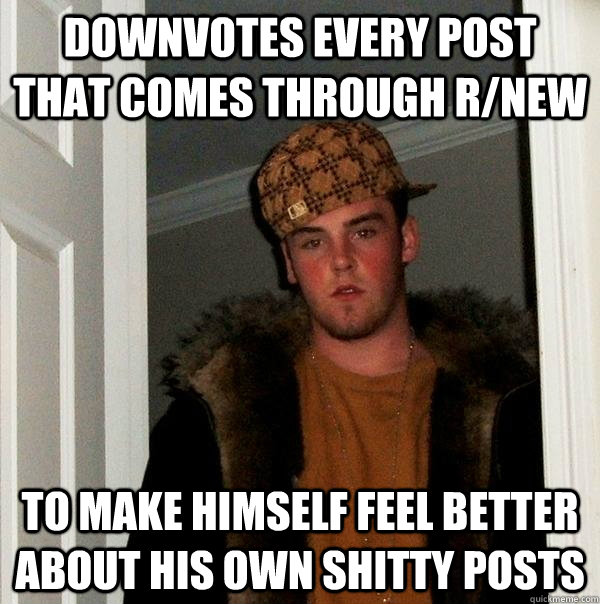 Downvotes every post that comes through R/New To make himself feel better about his own shitty posts  Scumbag Steve