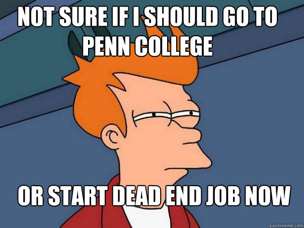 Not sure if i should go to Penn college Or start dead end job now  Futurama Fry