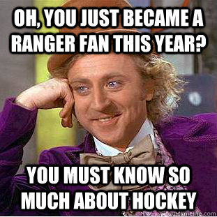 Oh, you just became a Ranger fan this year? You must know so much about hockey  Condescending Wonka