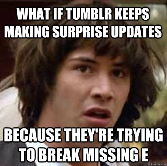 What if Tumblr keeps making surprise updates because they're trying to break missing e  conspiracy keanu