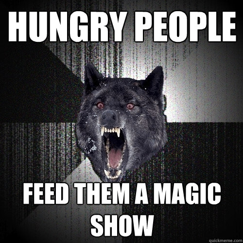 hungry people feed them a magic show  Insanity Wolf