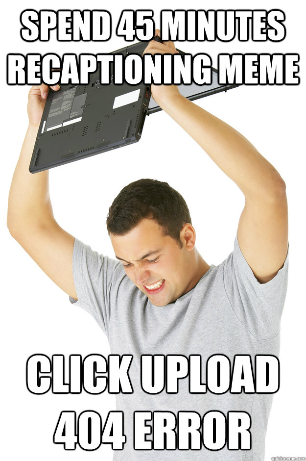 Spend 45 minutes recaptioning meme Click Upload
404 Error  