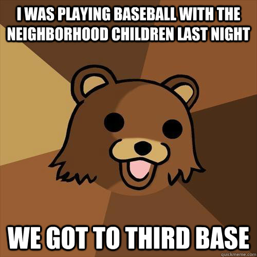 i was playing baseball with the neighborhood children last night we got to third base  Pedobear