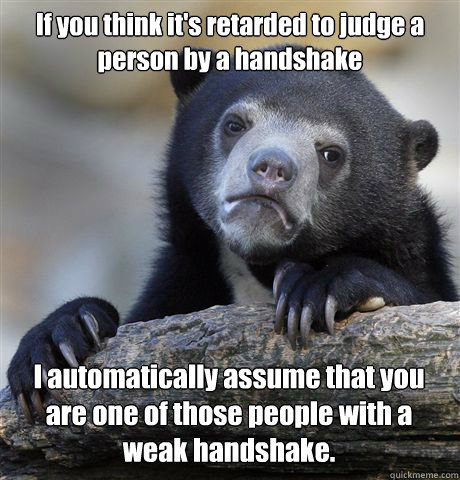 If you think it's retarded to judge a person by a handshake I automatically assume that you are one of those people with a weak handshake. - If you think it's retarded to judge a person by a handshake I automatically assume that you are one of those people with a weak handshake.  Confession Bear