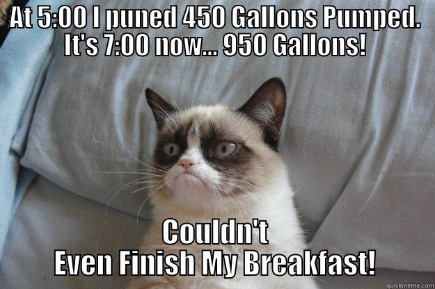 Keith Cat - AT 5:00 I PUNED 450 GALLONS PUMPED. IT'S 7:00 NOW... 950 GALLONS! COULDN'T EVEN FINISH MY BREAKFAST! Grumpy Cat