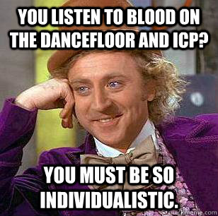 You listen to Blood On The Dancefloor and ICP? You must be so individualistic. - You listen to Blood On The Dancefloor and ICP? You must be so individualistic.  Condescending Wonka