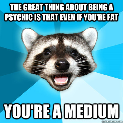 The great thing about being a psychic is that even if you're fat YOU'RE A MEDIUM - The great thing about being a psychic is that even if you're fat YOU'RE A MEDIUM  Lame Pun Coon