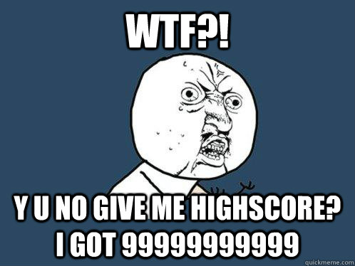 wtf?! y u no GIVE ME HIGHSCORE? i GOT 99999999999 - wtf?! y u no GIVE ME HIGHSCORE? i GOT 99999999999  Y U No