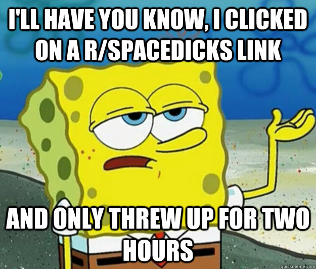 I'll have you know, I clicked on a r/spacedicks link and only threw up for two hours - I'll have you know, I clicked on a r/spacedicks link and only threw up for two hours  Tough Spongebob